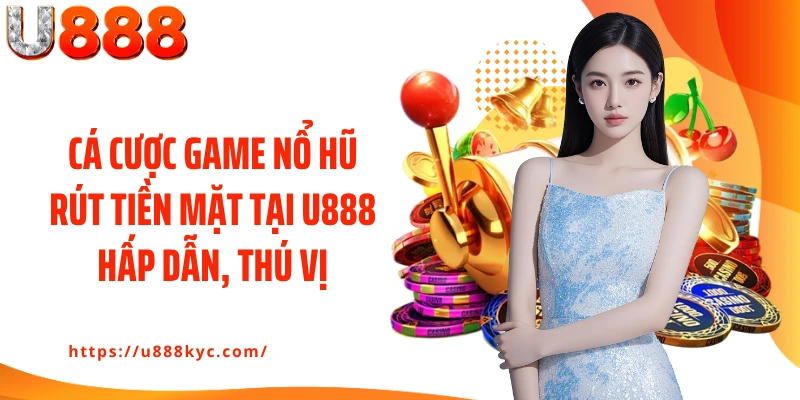 Cá cược game nổ hũ rút tiền mặt tại U888 hấp dẫn, thú vị