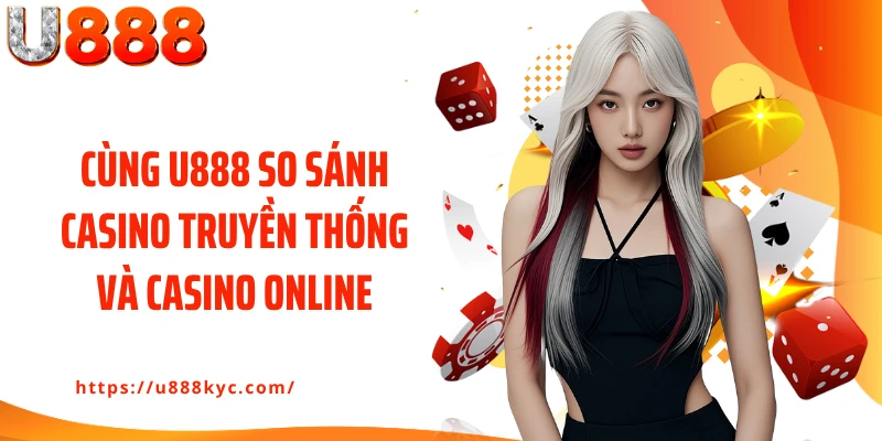 Cùng U888 so sánh casino truyền thống và casino online