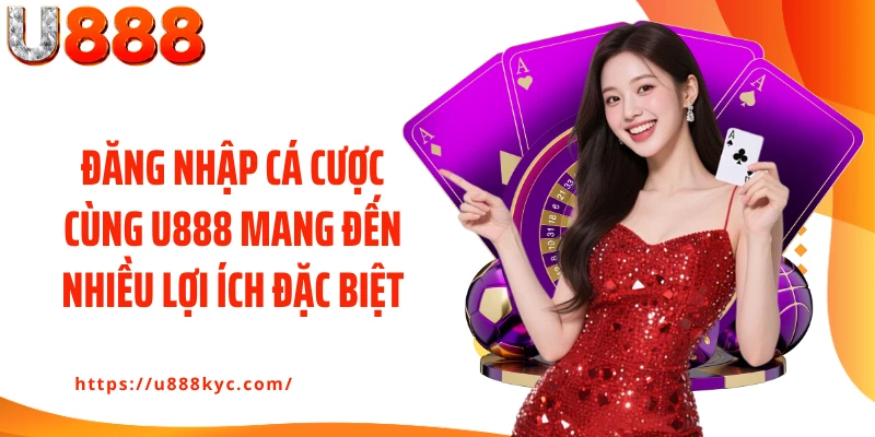Đăng nhập cá cược cùng U888 mang đến nhiều lợi ích đặc biệt