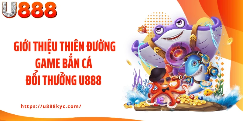 Giới thiệu thiên đường game bắn cá đổi thưởng U888 
