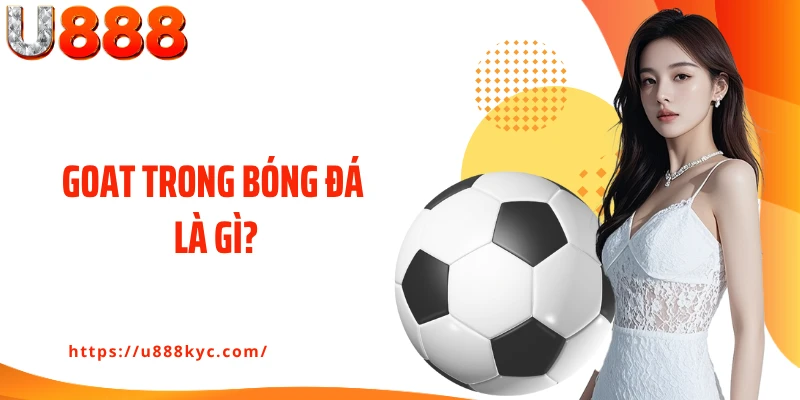 Goat Trong Bóng Đá Là Gì? Cùng U888 Bàn Luận Về Các Cầu Thủ Vĩ Đại
