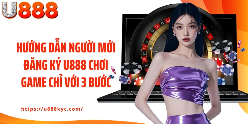 Hướng dẫn người mới đăng ký U888 chơi game chỉ với 3 bước