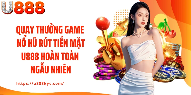 Quay thưởng game nổ hũ rút tiền mặt U888 hoàn toàn ngẫu nhiên