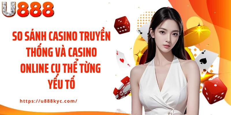 So sánh casino truyền thống và casino online cụ thể từng yếu tố