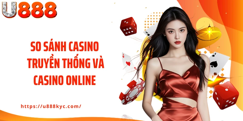 So Sánh Casino Truyền Thống Và Casino Online U888 Khác Biệt