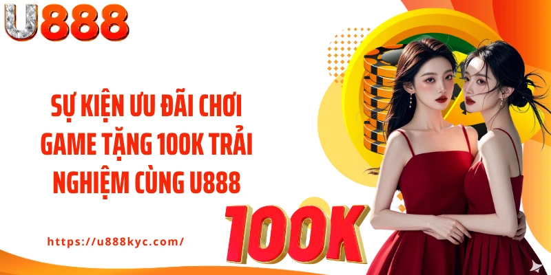 Sự kiện ưu đãi chơi game tặng 100k trải nghiệm cùng U888