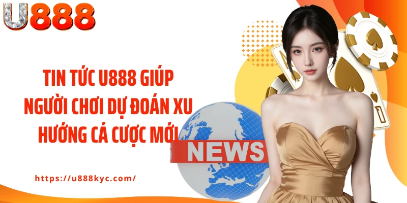 Tin tức U888 giúp người chơi dự đoán xu hướng cá cược mới
