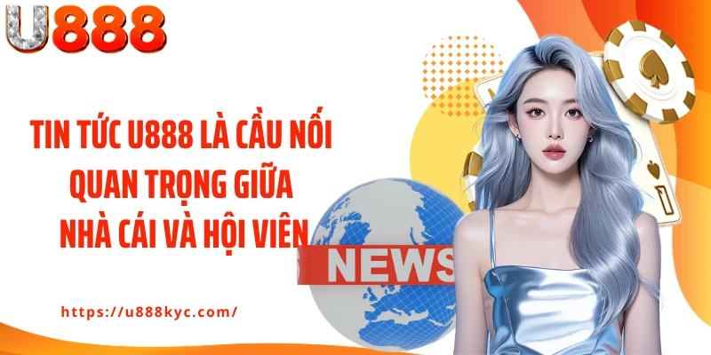 Tin tức U888 là cầu nối quan trọng giữa nhà cái và hội viên