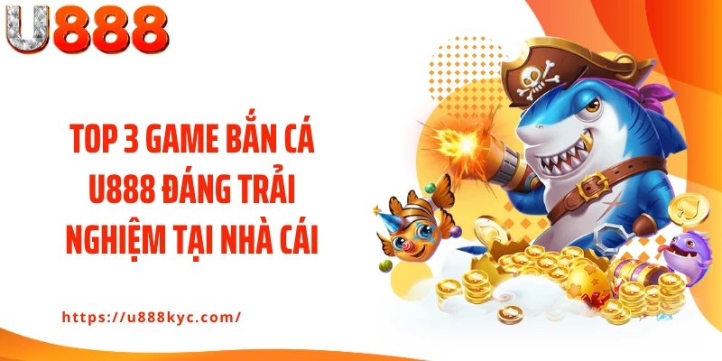 Top 3 game bắn cá U888 đáng trải nghiệm tại nhà cái
