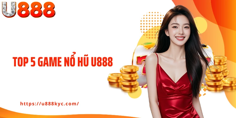 Top 5 Game Nổ Hũ U888 Đang Khiến Khách Hàng Say Mê Thử Sức