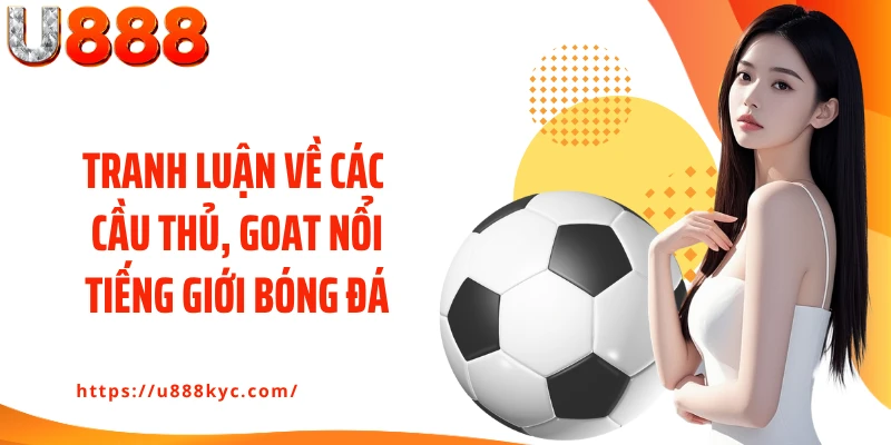 Tranh luận về các cầu thủ, goat nổi tiếng giới bóng đá