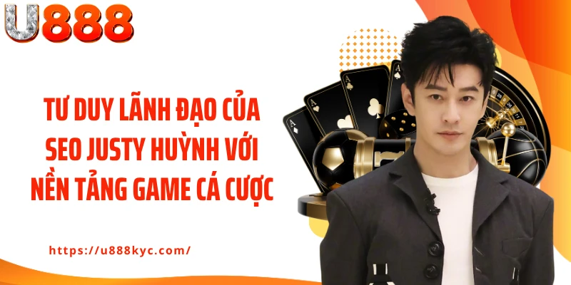 Tư duy lãnh đạo của Seo Justy Huỳnh với nền tảng game cá cược