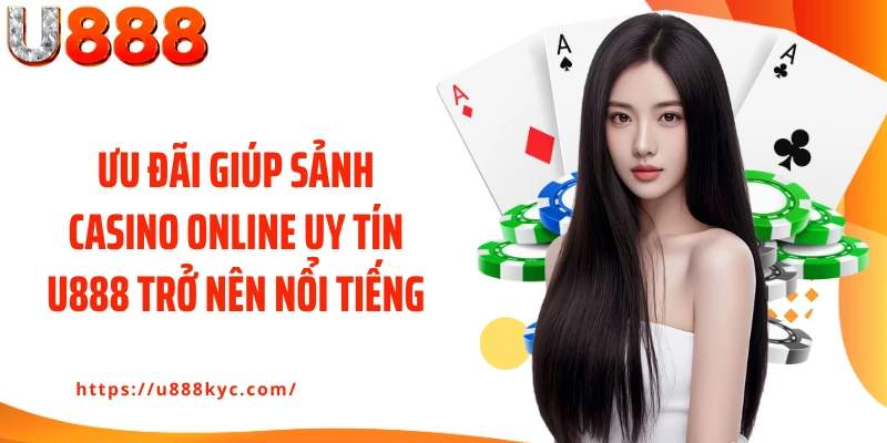 Ưu đãi giúp sảnh casino online uy tín U888 trở nên nổi tiếng